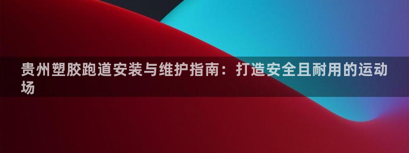 尊龙贴吧：贵州塑胶跑道安装与维护指南：打造安全且耐用的运动
场