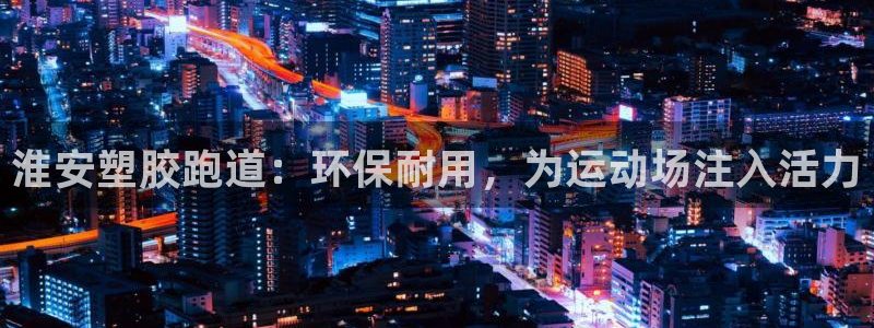 尊龙实业有限公司是正规还是仿：淮安塑胶跑道：环保耐用，为运动场注入活力