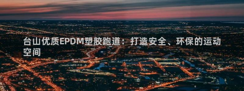 尊龙凯时平台正规吗：台山优质EPDM塑胶跑道：打造安全、环保的运动
空间