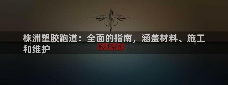 尊龙ag旗舰厅登陆：株洲塑胶跑道：全面的指南，涵盖材