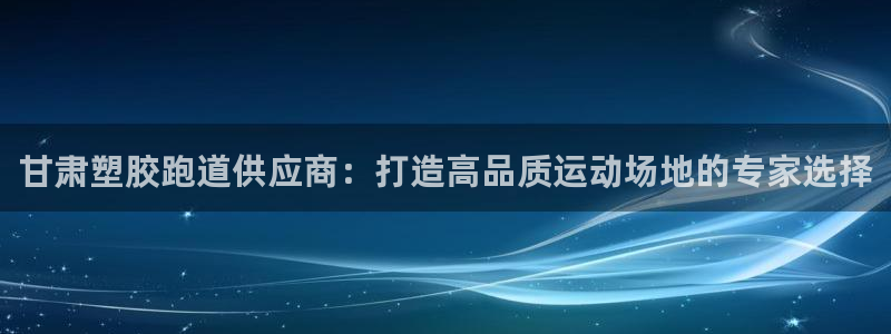 z6尊龙z6：甘肃塑胶跑道供应商：打造高品质运动场地的专家选择