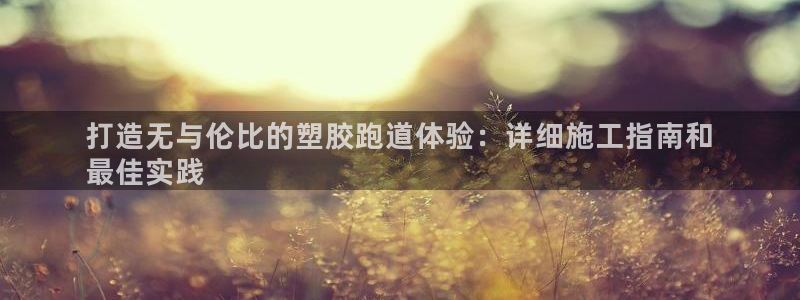 z6尊龙凯时ag旗舰厅：打造无与伦比的塑胶跑道体验：详细施工指南和
最佳实践