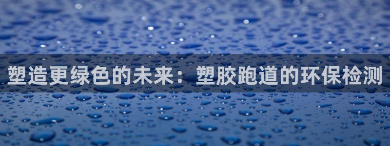 尊龙t400和尊龙t300区别：塑造更绿色的未来：塑胶跑道的环保检测