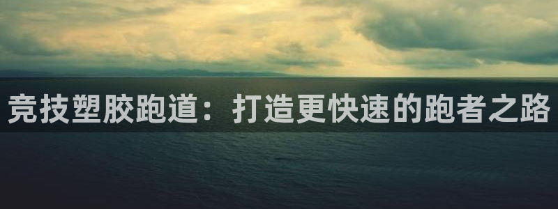 尊龙人生就是博l：竞技塑胶跑道：打造更快速的跑者之路