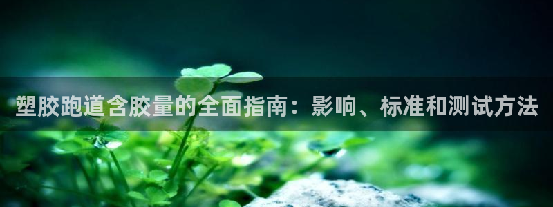 d88尊龙手机客户端下载：塑胶跑道含胶量的全面指南：影响、标准和测试方法