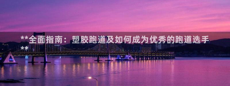尊龙人生就是博ag：**全面指南：塑胶跑道及如何成为优秀的跑道选手
**