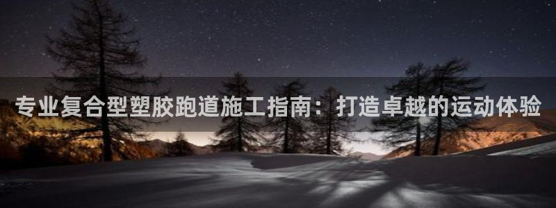 尊龙凯时人生就是搏首页：专业复合型塑胶跑道施工指南：