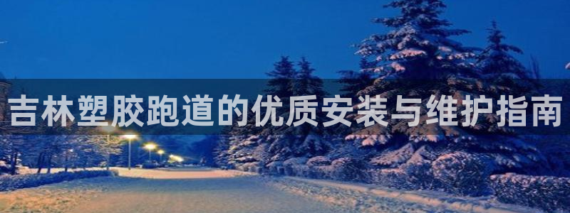 尊龙凯时能做退米么：吉林塑胶跑道的优质安装与维护指南