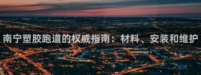 尊龙一生也走不出自己的童年：南宁塑胶跑道的权威指南：材料、安装和维护