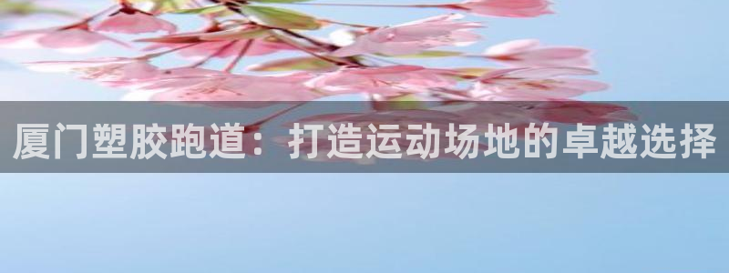 尊龙凯时官网首页：厦门塑胶跑道：打造运动场地的卓越选择
