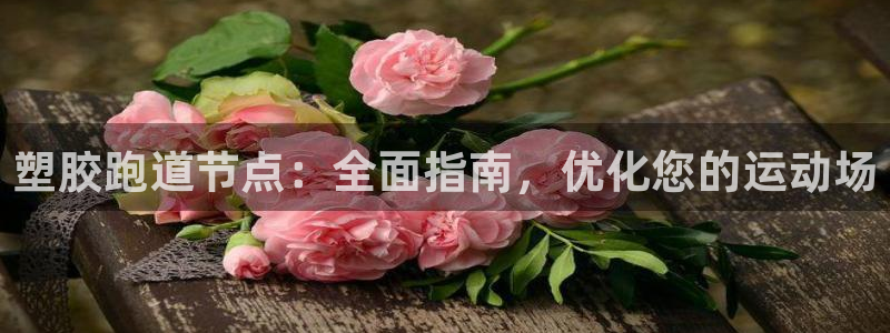 下载凯时AG旗舰厅首页：塑胶跑道节点：全面指南，优化您的运动场