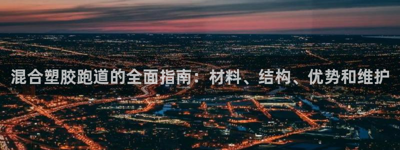 尊龙旗舰app：混合塑胶跑道的全面指南：材料、结构、