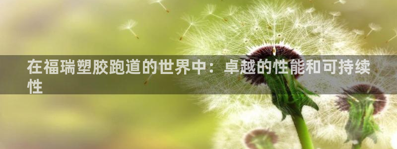 尊龙凯时人生就是博·(中国)官网首页：在福瑞塑胶跑道的世界中：卓越的性能和可持续
性