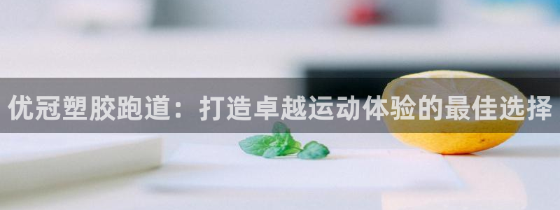 凯时首页登录：优冠塑胶跑道：打造卓越运动体验的最佳选择