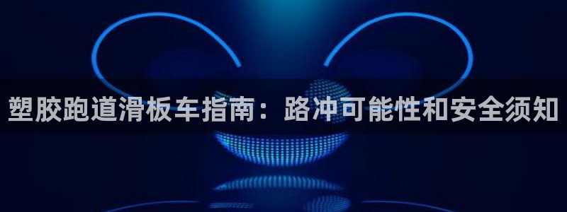 尊龙凯时d5138：塑胶跑道滑板车指南：路冲可能性和安全须知