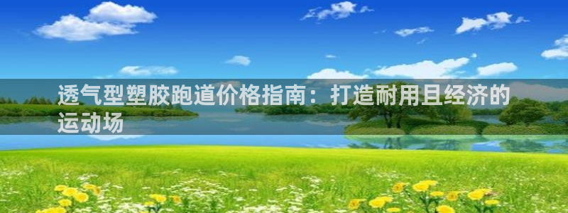 尊龙凯时法充十万返现多少：透气型塑胶跑道价格指南：打造耐用且经济的
运动场