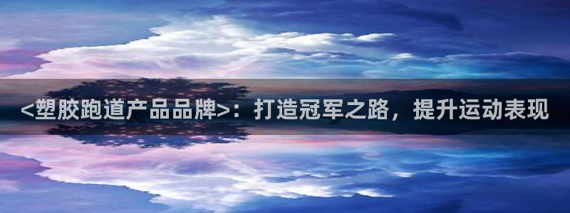 尊龙集团有限公司：<塑胶跑道产品品牌>：打造冠军之路，提升运动表现