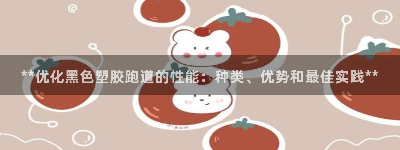 尊龙凯时捕鱼游戏能玩吗：**优化黑色塑胶跑道的性能：种类、优势和最佳实践**
