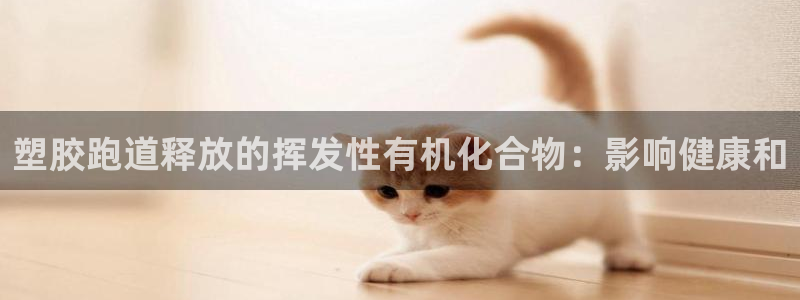 尊龙现金：塑胶跑道释放的挥发性有机化合物：影响健康和