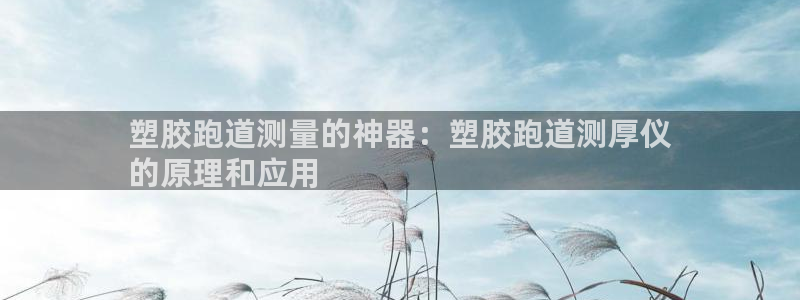尊龙凯时家居是品牌吗：塑胶跑道测量的神器：塑胶跑道测厚仪
的原理和应用