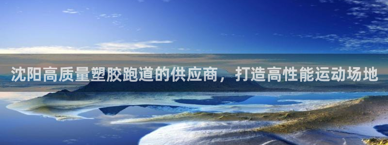 ag旗舰平台尊龙代言：沈阳高质量塑胶跑道的供应商，打造高性能运动场地