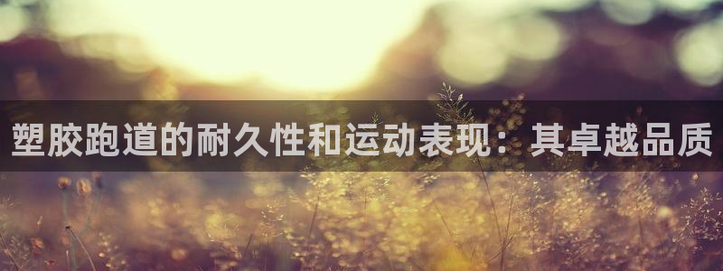 kb88凯时SO权威AG发财网：塑胶跑道的耐久性和运动表现：其卓越品质