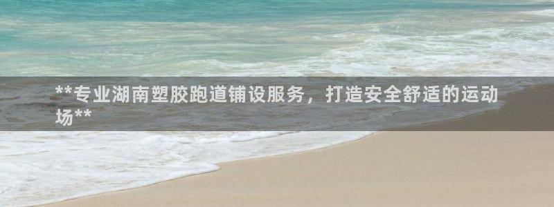尊龙d88现金关注ag发财网：**专业湖南塑胶跑道铺设服务，打造安全舒适的运动
场**