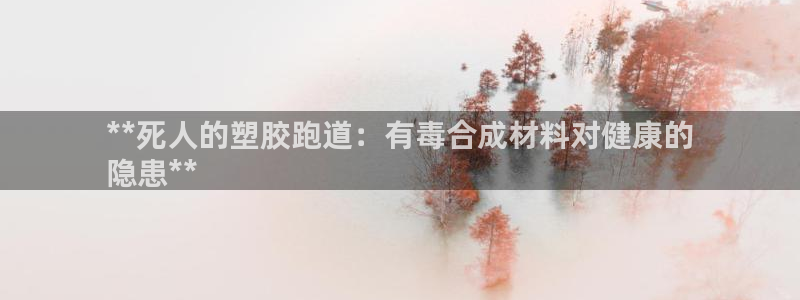 尊龙凯时口碑好吗：**死人的塑胶跑道：有毒合成材料对