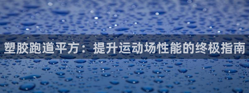尊龙凯时赢不了：塑胶跑道平方：提升运动场性能的终极指南