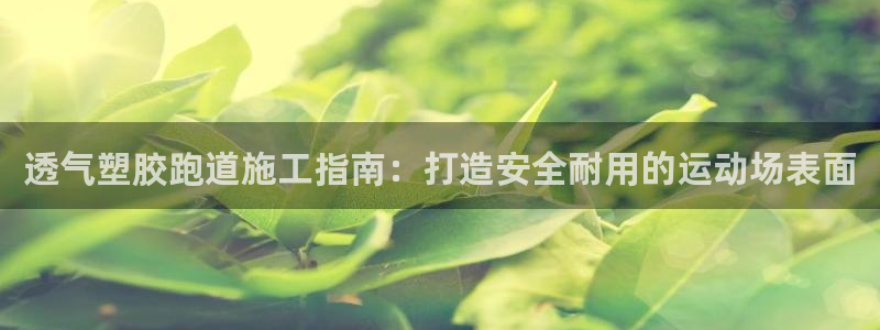 kb88凯时SO权威AG发财网：透气塑胶跑道施工指南：打造安全耐用的运动场表面