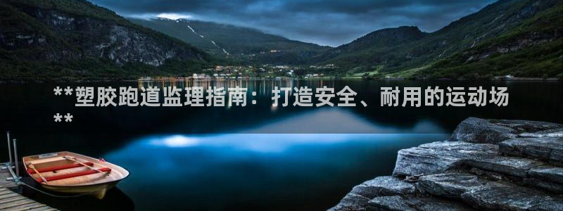 凯时网上官方网站：**塑胶跑道监理指南：打造安全、耐