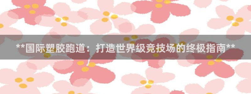尊龙凯时能不能提现?：**国际塑胶跑道：打造世界级竞技场的终极指南**