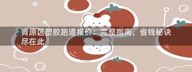 尊龙凯时下载链接：青原区塑胶跑道报价：完整指南，省钱