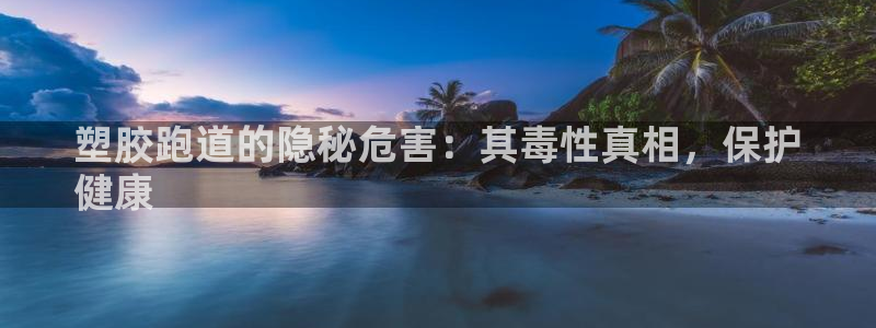 尊龙凯时网站赌愽是真的吗：塑胶跑道的隐秘危害：其毒性