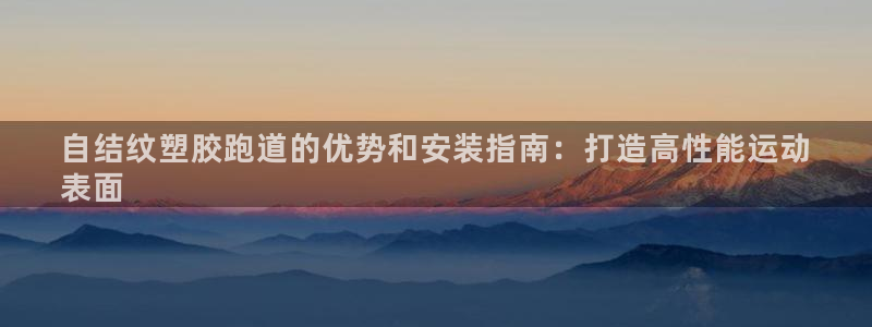 尊龙登录会员登录：自结纹塑胶跑道的优势和安装指南：打