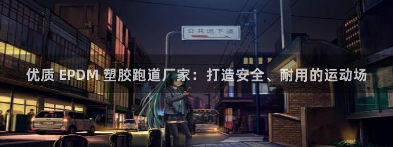 尊龙凯时：优质 EPDM 塑胶跑道厂家：打造安全、耐用的运动场