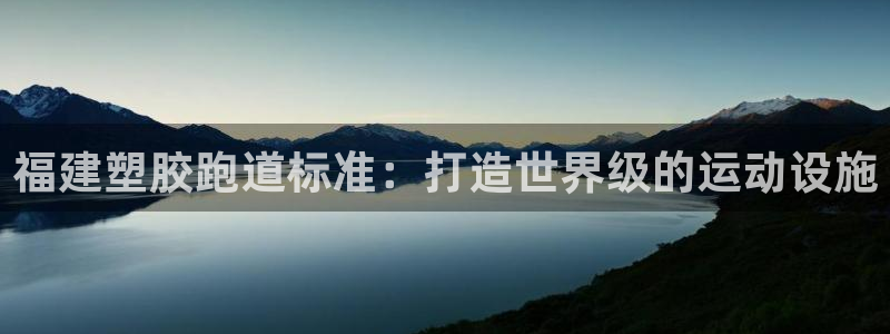 尊龙凯时网页版：福建塑胶跑道标准：打造世界级的运动设