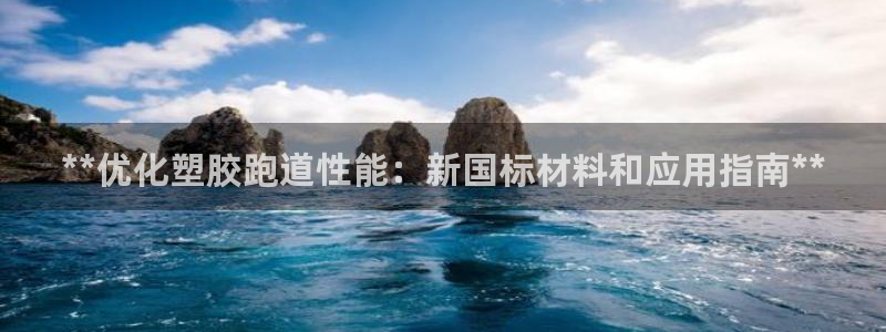尊龙凯时贴吧：**优化塑胶跑道性能：新国标材料和应用