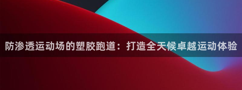 尊龙AG发财网：防渗透运动场的塑胶跑道：打造全天候卓越运动体