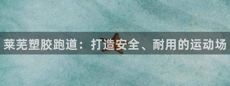 尊龙凯时网站赌愽是真的吗：莱芜塑胶跑道：打造安全、耐用的运动