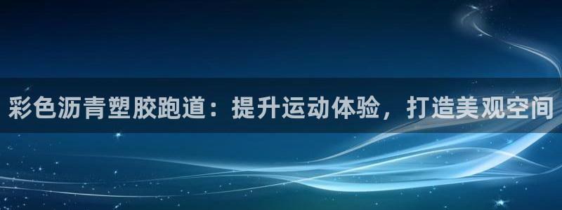尊龙人生就是博用现金玩一下：彩色沥青塑胶跑道：提升运