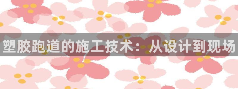 尊龙凯时请求参数不符合：塑胶跑道的施工技术：从设计到现场