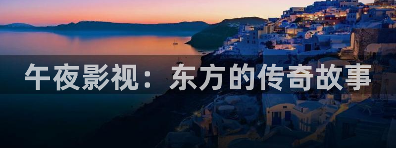 依依成人免费影院：午夜影视：东方的传奇故事