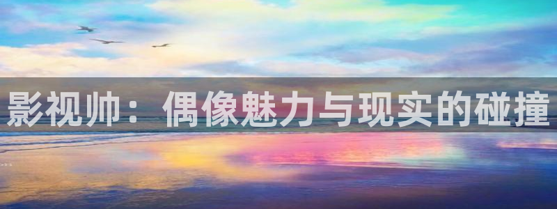 依依电影色区：影视帅：偶像魅力与现实的碰撞